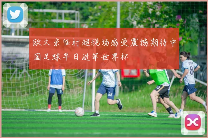欧文亲临村超现场感受震撼期待中国足球早日进军世界杯