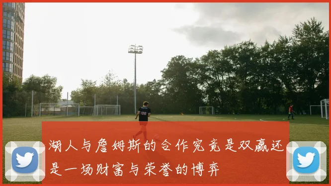湖人与詹姆斯的合作究竟是双赢还是一场财富与荣誉的博弈