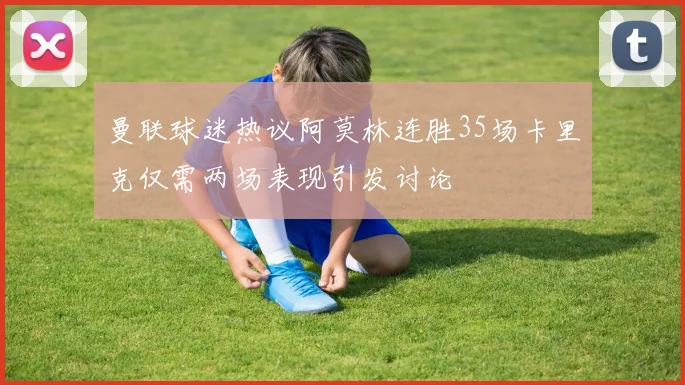 曼联球迷热议阿莫林连胜35场卡里克仅需两场表现引发讨论