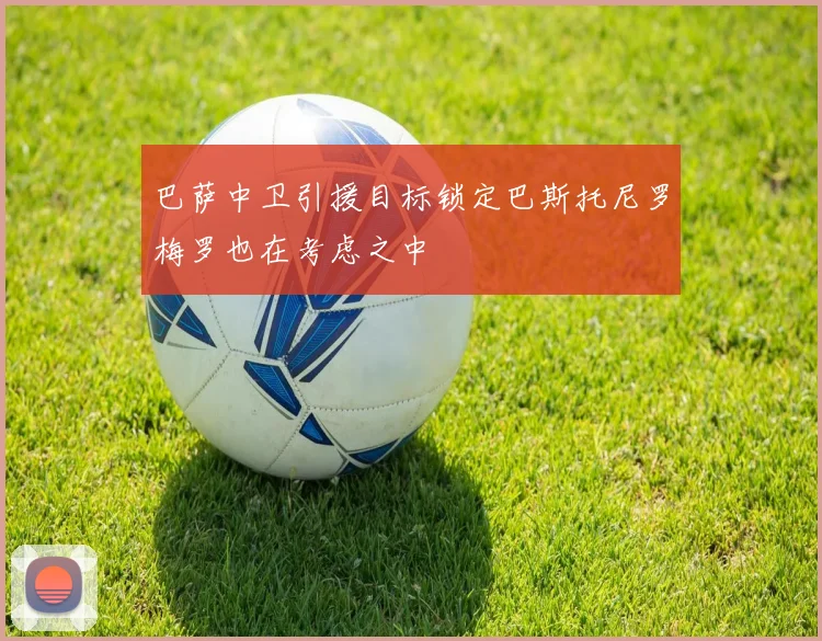 巴萨中卫引援目标锁定巴斯托尼罗梅罗也在考虑之中
