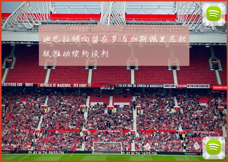 迪巴拉倾向留在罗马加斯佩里尼积极推动续约谈判