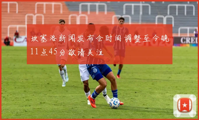 坎塞洛新闻发布会时间调整至今晚11点45分敬请关注