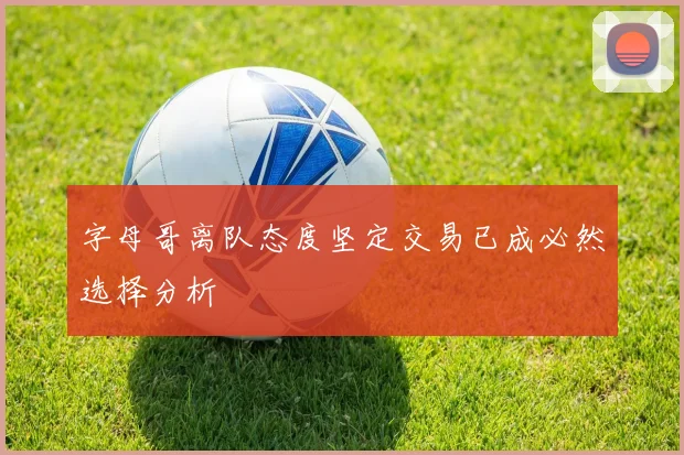 字母哥离队态度坚定交易已成必然选择分析