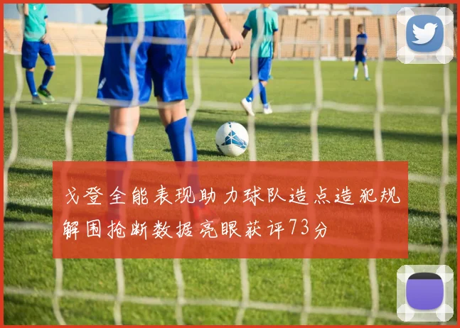 戈登全能表现助力球队造点造犯规解围抢断数据亮眼获评73分