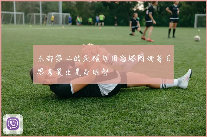 东部第二的荣耀与困惑塔图姆每日思考复出是否明智