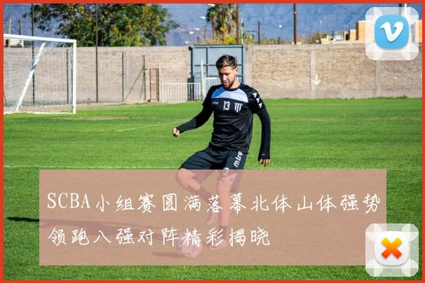 SCBA小组赛圆满落幕北体山体强势领跑八强对阵精彩揭晓