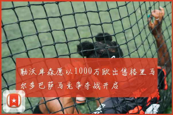 勒沃库森愿以1000万欧出售格里马尔多巴萨马竞争夺战开启