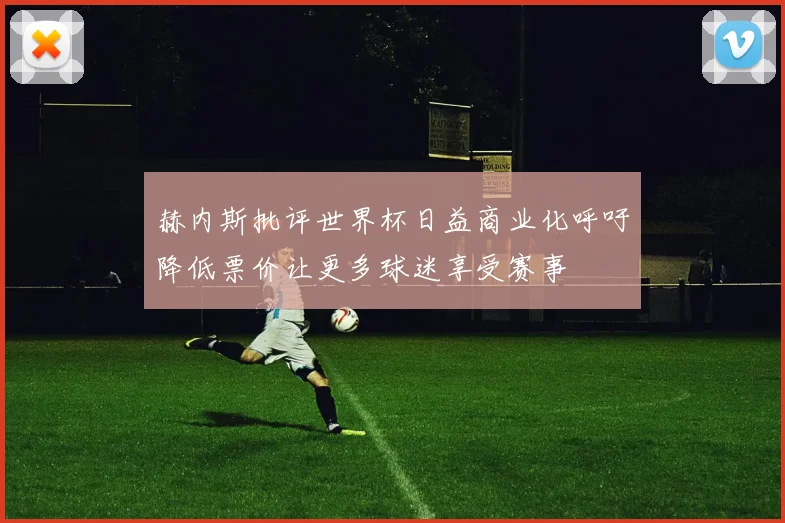 赫内斯批评世界杯日益商业化呼吁降低票价让更多球迷享受赛事