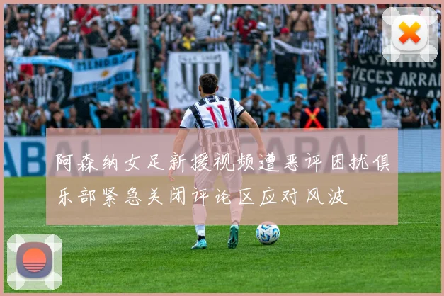 阿森纳女足新援视频遭恶评困扰俱乐部紧急关闭评论区应对风波
