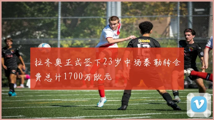 拉齐奥正式签下23岁中场泰勒转会费总计1700万欧元