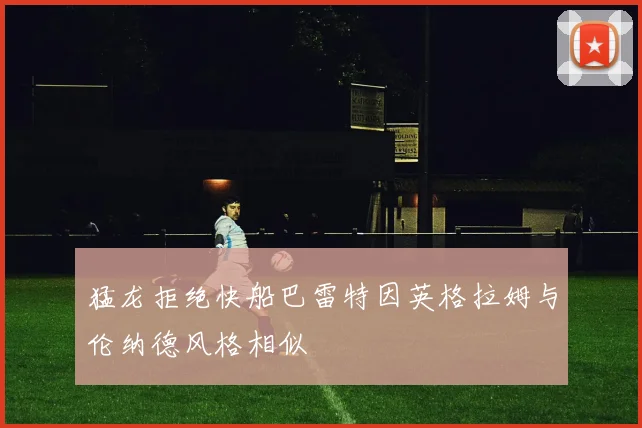 猛龙拒绝快船巴雷特因英格拉姆与伦纳德风格相似