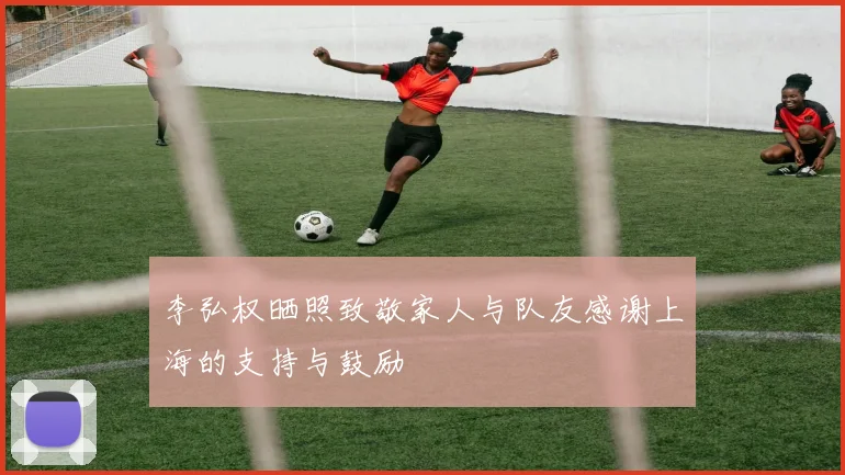 李弘权晒照致敬家人与队友感谢上海的支持与鼓励
