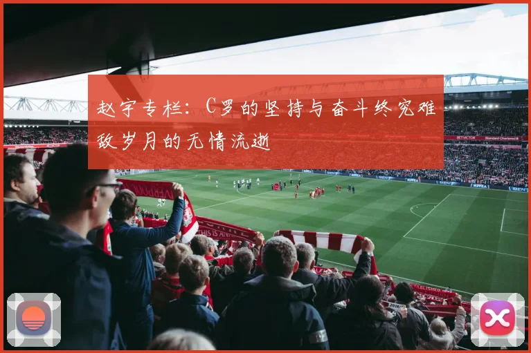 赵宇专栏：C罗的坚持与奋斗终究难敌岁月的无情流逝