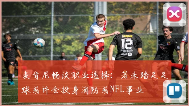 麦肯尼畅谈职业选择：若未踏足足球或许会投身消防或NFL事业