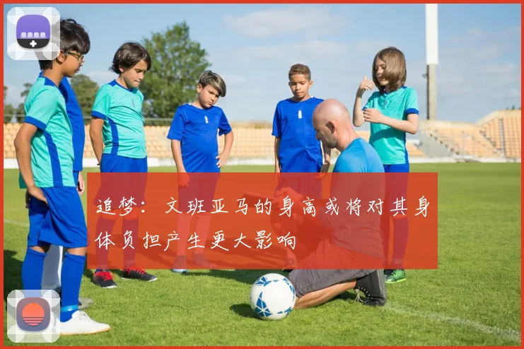 追梦：文班亚马的身高或将对其身体负担产生更大影响