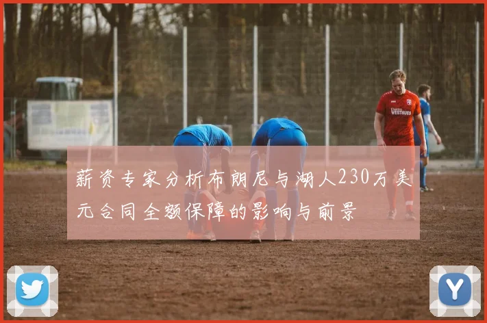 薪资专家分析布朗尼与湖人230万美元合同全额保障的影响与前景
