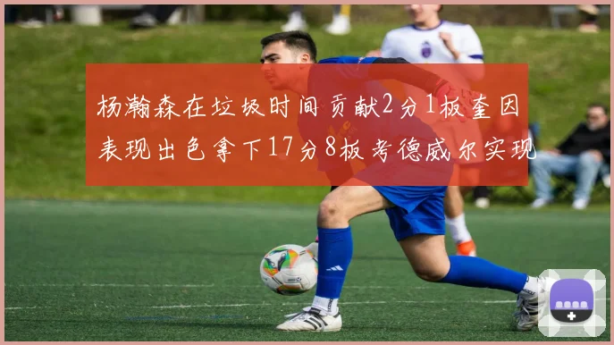 杨瀚森在垃圾时间贡献2分1板奎因表现出色拿下17分8板考德威尔实现双双14板转正