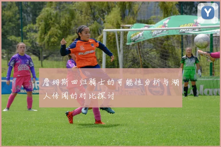 詹姆斯回归骑士的可能性分析与湖人传闻的对比探讨
